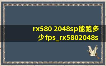 rx580 2048sp能跑多少fps_rx5802048sp支持多少刷新率